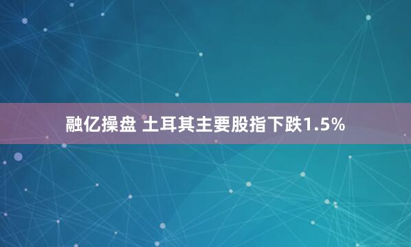 融亿操盘 土耳其主要股指下跌1.5%