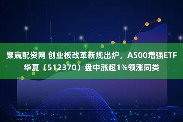 聚赢配资网 创业板改革新规出炉，A500增强ETF华夏（512370）盘中涨超1%领涨同类
