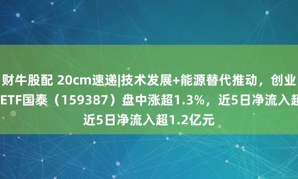 财牛股配 20cm速递|技术发展+能源替代推动，创业板新能源ETF国泰（159387）盘中涨超1.3%，近5日净流入超1.2亿元