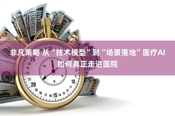 非凡策略 从“技术模型”到“场景落地”医疗AI如何真正走进医院