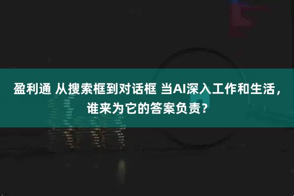 盈利通 从搜索框到对话框 当AI深入工作和生活，谁来为它的答案负责？