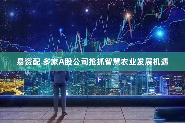 易资配 多家A股公司抢抓智慧农业发展机遇