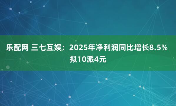 乐配网 三七互娱：2025年净利润同比增长8.5% 拟10派4元