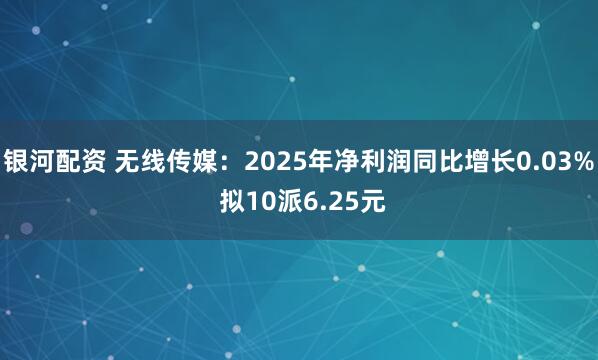 银河配资 无线传媒：2025年净利润同比增长0.03% 拟10派6.25元