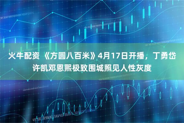 火牛配资 《方圆八百米》4月17日开播，丁勇岱许凯邓恩熙极致围城照见人性灰度