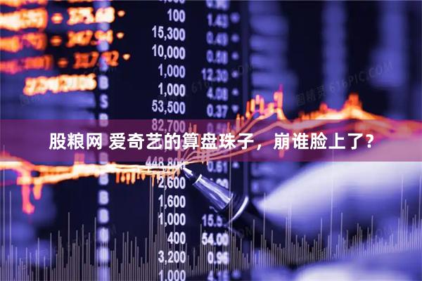 股粮网 爱奇艺的算盘珠子，崩谁脸上了？