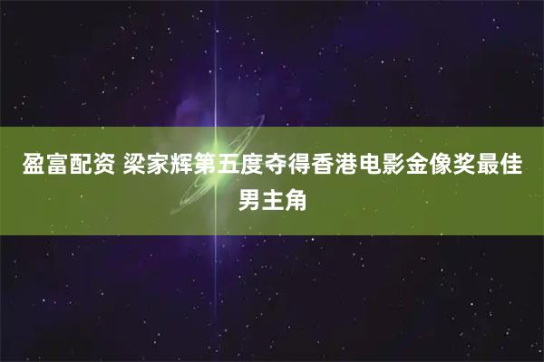 盈富配资 梁家辉第五度夺得香港电影金像奖最佳男主角