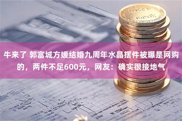 牛来了 郭富城方媛结婚九周年水晶摆件被曝是网购的，两件不足600元，网友：确实很接地气