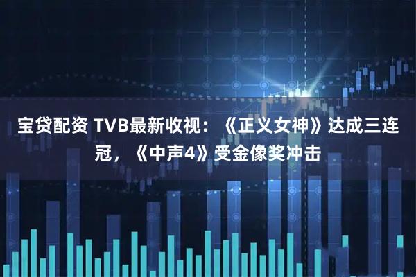 宝贷配资 TVB最新收视：《正义女神》达成三连冠，《中声4》受金像奖冲击