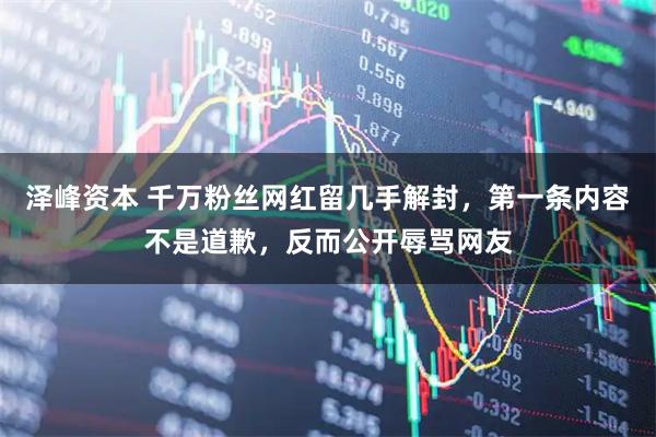 泽峰资本 千万粉丝网红留几手解封，第一条内容不是道歉，反而公开辱骂网友