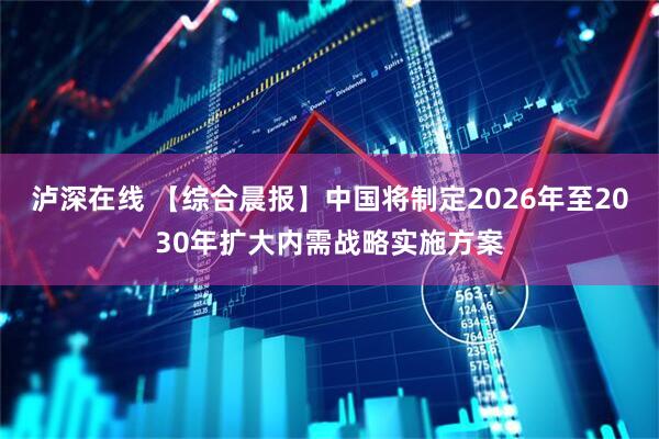 泸深在线 【综合晨报】中国将制定2026年至2030年扩大内需战略实施方案