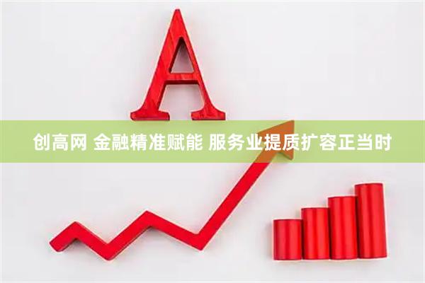 创高网 金融精准赋能 服务业提质扩容正当时
