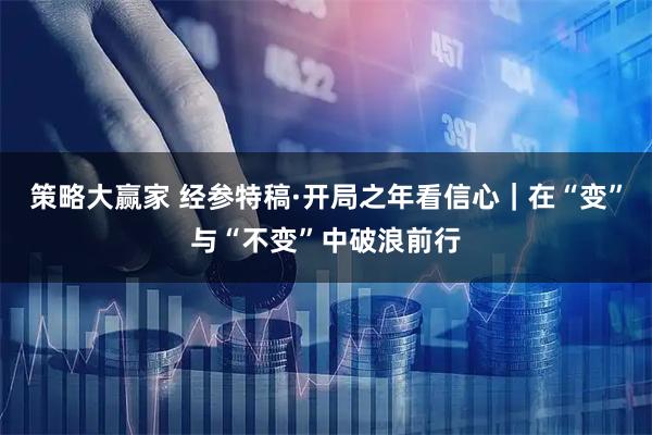 策略大赢家 经参特稿·开局之年看信心｜在“变”与“不变”中破浪前行