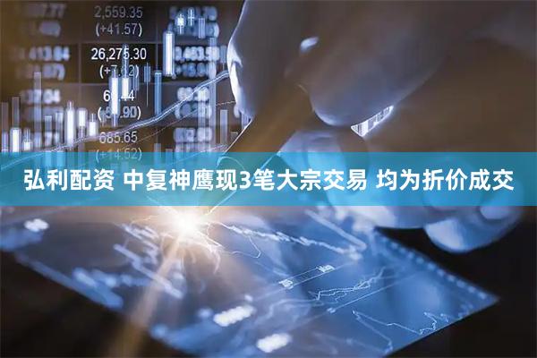 弘利配资 中复神鹰现3笔大宗交易 均为折价成交