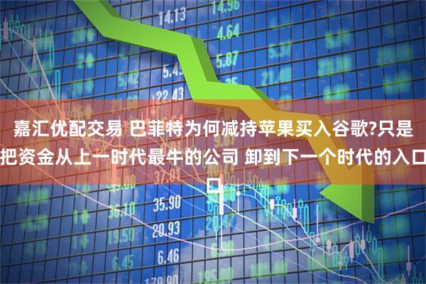 嘉汇优配交易 巴菲特为何减持苹果买入谷歌?只是把资金从上一时代最牛的公司 卸到下一个时代的入口