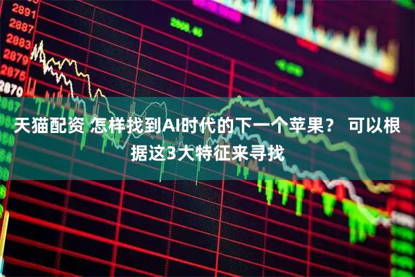 天猫配资 怎样找到AI时代的下一个苹果？ 可以根据这3大特征来寻找