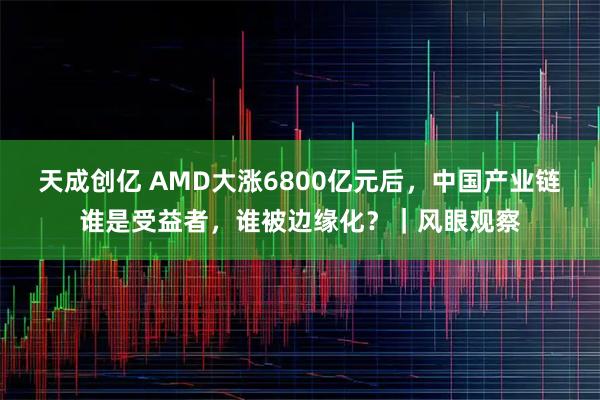 天成创亿 AMD大涨6800亿元后，中国产业链谁是受益者，谁被边缘化？｜风眼观察